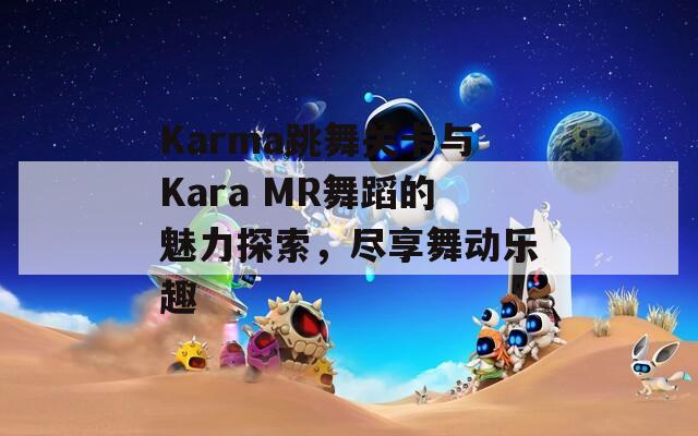 Karma跳舞关卡与Kara MR舞蹈的魅力探索，尽享舞动乐趣