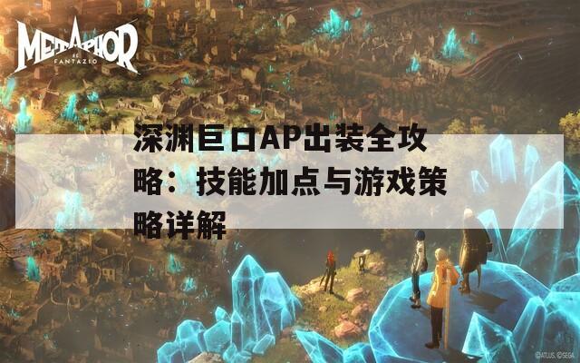 深渊巨口AP出装全攻略：技能加点与游戏策略详解