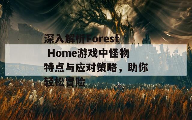 深入解析Forest Home游戏中怪物特点与应对策略，助你轻松冒险