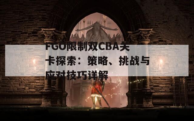 FGO限制双CBA关卡探索：策略、挑战与应对技巧详解