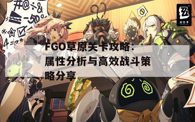 FGO草原关卡攻略：属性分析与高效战斗策略分享