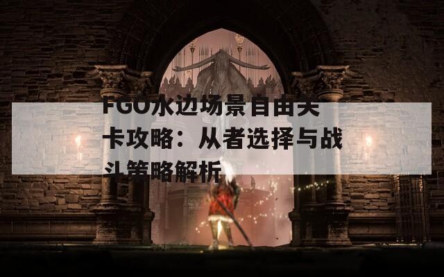 FGO水边场景自由关卡攻略：从者选择与战斗策略解析