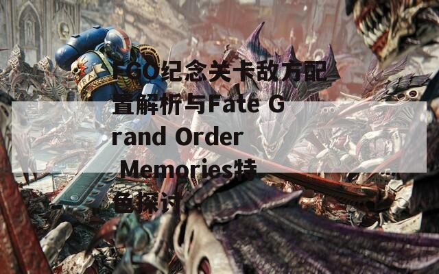 FGO纪念关卡敌方配置解析与Fate Grand Order Memories特色探讨