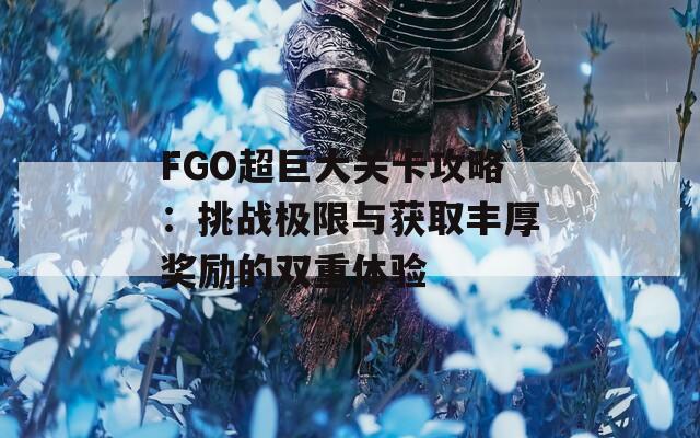 FGO超巨大关卡攻略：挑战极限与获取丰厚奖励的双重体验