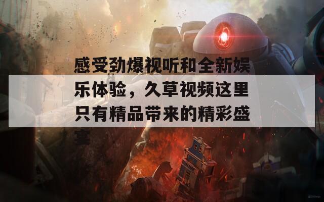 感受劲爆视听和全新娱乐体验，久草视频这里只有精品带来的精彩盛宴