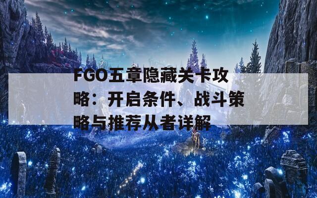 FGO五章隐藏关卡攻略：开启条件、战斗策略与推荐从者详解