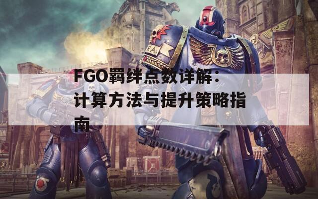 FGO羁绊点数详解：计算方法与提升策略指南