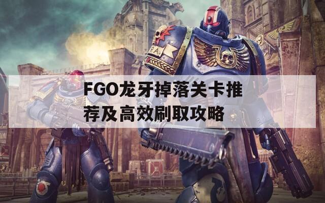 FGO龙牙掉落关卡推荐及高效刷取攻略