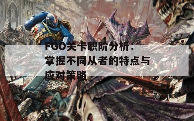 FGO关卡职阶分析：掌握不同从者的特点与应对策略