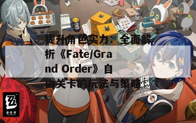 提升角色实力：全面解析《Fate/Grand Order》自由关卡的玩法与策略