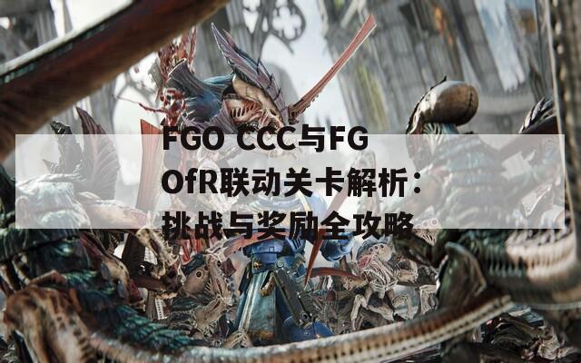 FGO CCC与FGOfR联动关卡解析：挑战与奖励全攻略