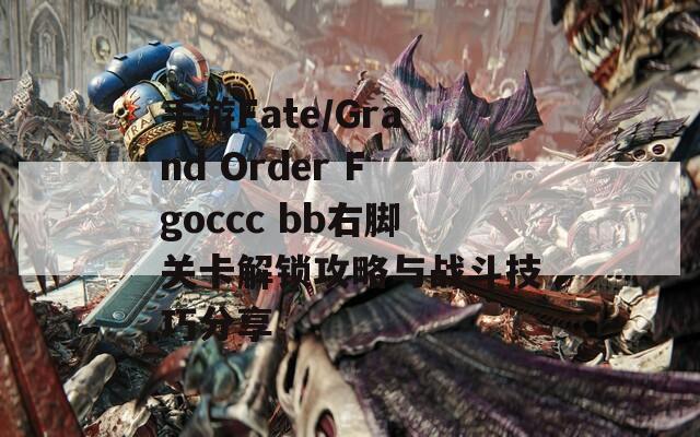 手游Fate/Grand Order Fgoccc bb右脚关卡解锁攻略与战斗技巧分享