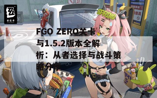 FGO ZERO关卡与1.5.2版本全解析：从者选择与战斗策略分享