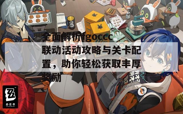 全面解析fgoccc联动活动攻略与关卡配置，助你轻松获取丰厚奖励