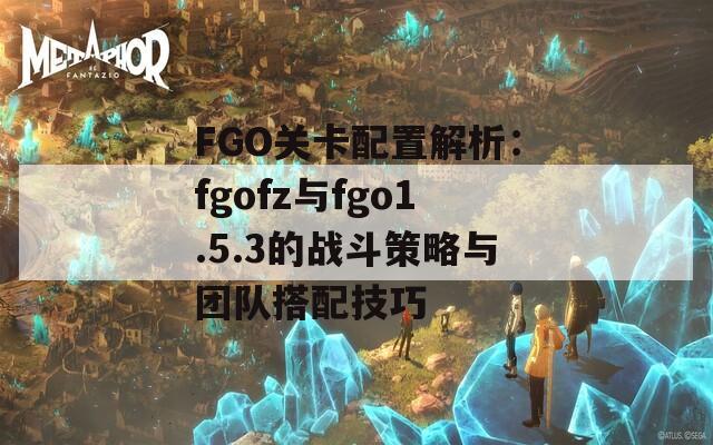 FGO关卡配置解析：fgofz与fgo1.5.3的战斗策略与团队搭配技巧