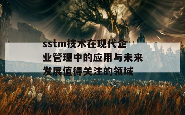 sstm技术在现代企业管理中的应用与未来发展值得关注的领域