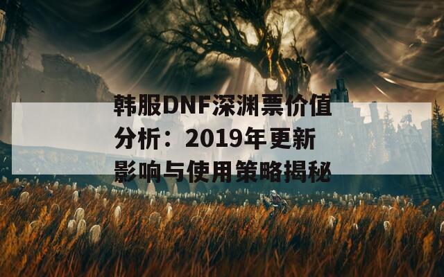 韩服DNF深渊票价值分析：2019年更新影响与使用策略揭秘