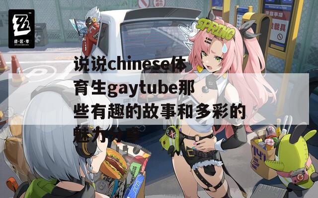 说说chinese体育生gaytube那些有趣的故事和多彩的魅力分享