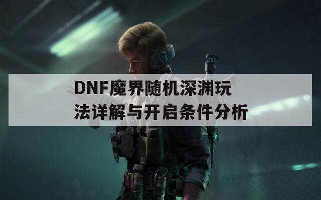 DNF魔界随机深渊玩法详解与开启条件分析