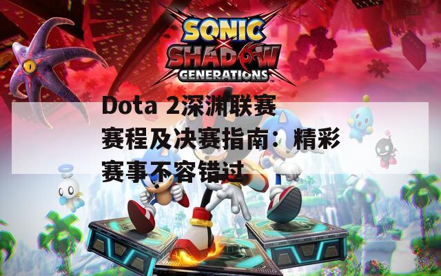 Dota 2深渊联赛赛程及决赛指南：精彩赛事不容错过