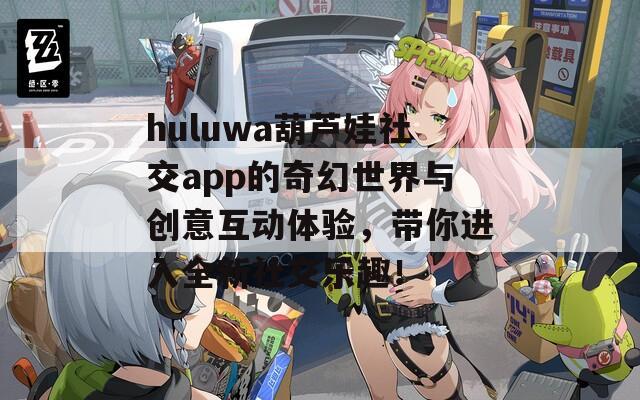 huluwa葫芦娃社交app的奇幻世界与创意互动体验，带你进入全新社交乐趣！