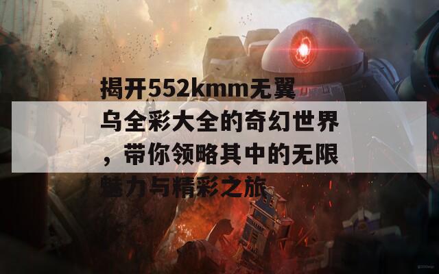 揭开552kmm无翼乌全彩大全的奇幻世界，带你领略其中的无限魅力与精彩之旅