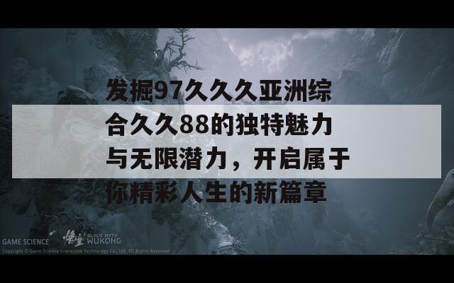 发掘97久久久亚洲综合久久88的独特魅力与无限潜力，开启属于你精彩人生的新篇章