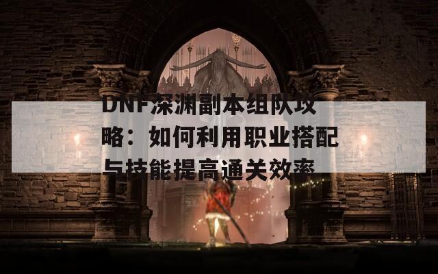 DNF深渊副本组队攻略：如何利用职业搭配与技能提高通关效率