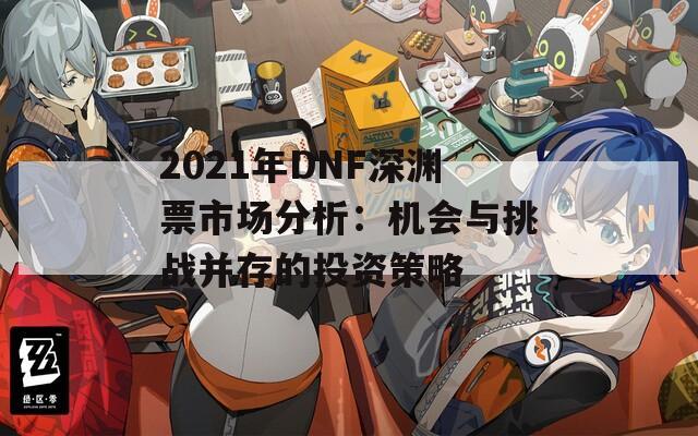 2021年DNF深渊票市场分析：机会与挑战并存的投资策略