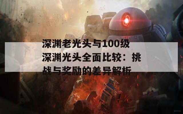 深渊老光头与100级深渊光头全面比较：挑战与奖励的差异解析