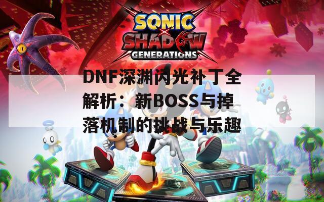 DNF深渊闪光补丁全解析：新BOSS与掉落机制的挑战与乐趣