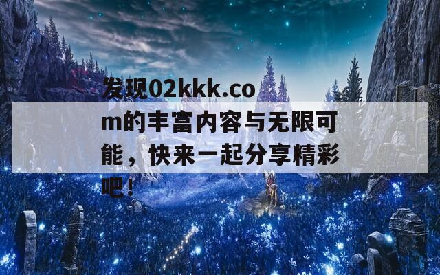 发现02kkk.com的丰富内容与无限可能，快来一起分享精彩吧！