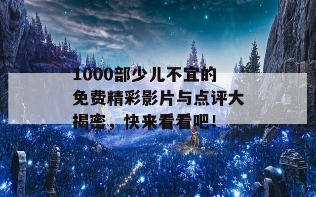 1000部少儿不宜的免费精彩影片与点评大揭密，快来看看吧！