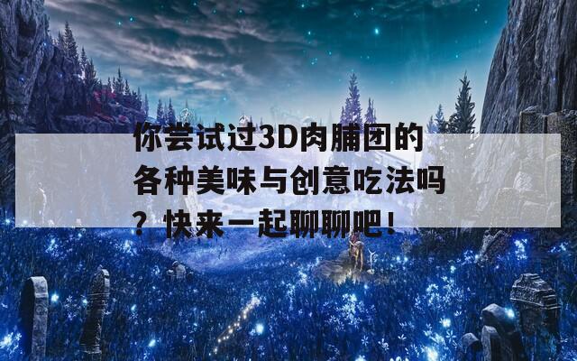 你尝试过3D肉脯团的各种美味与创意吃法吗？快来一起聊聊吧！