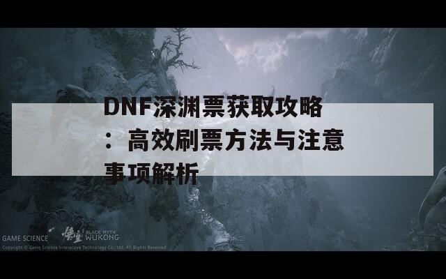 DNF深渊票获取攻略：高效刷票方法与注意事项解析