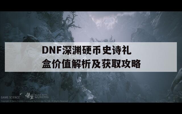 DNF深渊硬币史诗礼盒价值解析及获取攻略