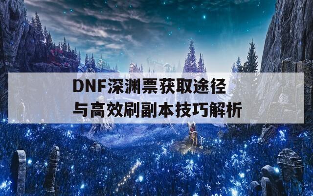 DNF深渊票获取途径与高效刷副本技巧解析