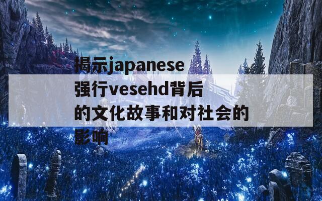 揭示japanese强行vesehd背后的文化故事和对社会的影响