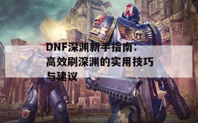 DNF深渊新手指南：高效刷深渊的实用技巧与建议