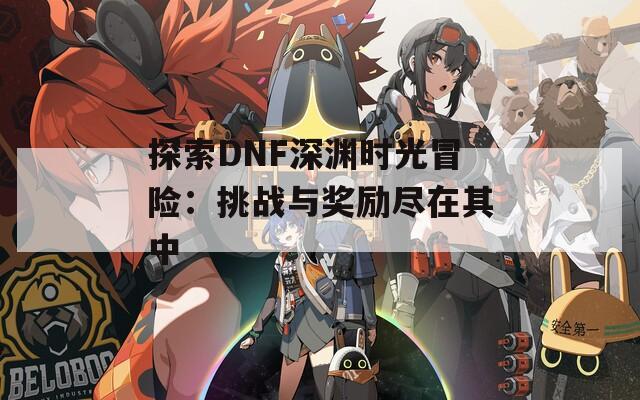 探索DNF深渊时光冒险：挑战与奖励尽在其中