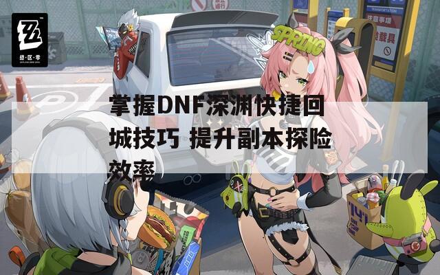 掌握DNF深渊快捷回城技巧 提升副本探险效率