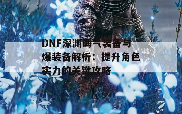 DNF深渊晦气装备与爆装备解析：提升角色实力的关键攻略