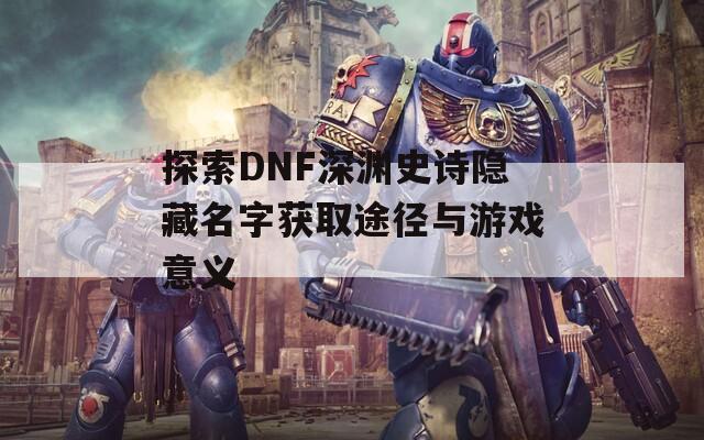 探索DNF深渊史诗隐藏名字获取途径与游戏意义