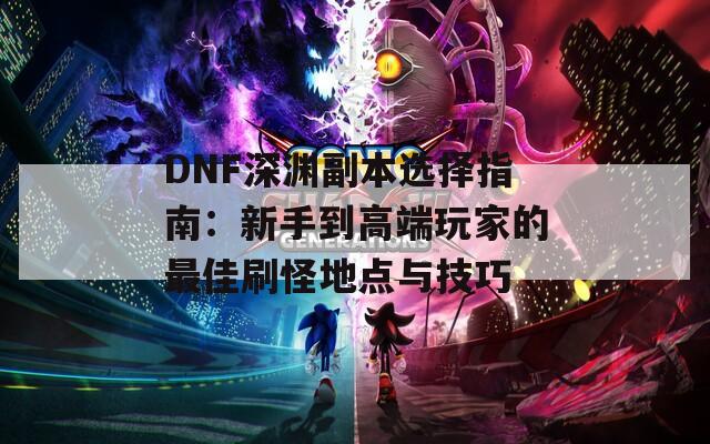 DNF深渊副本选择指南：新手到高端玩家的最佳刷怪地点与技巧