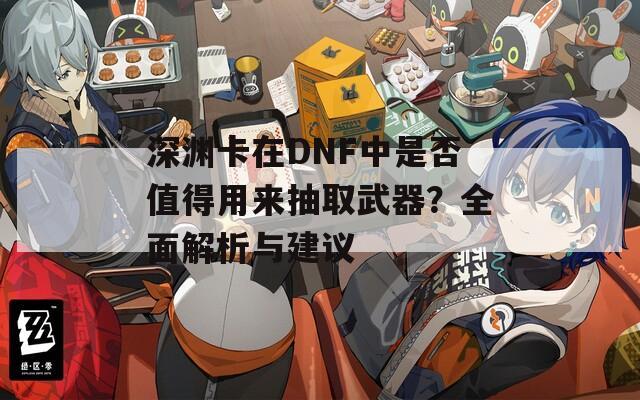 深渊卡在DNF中是否值得用来抽取武器？全面解析与建议