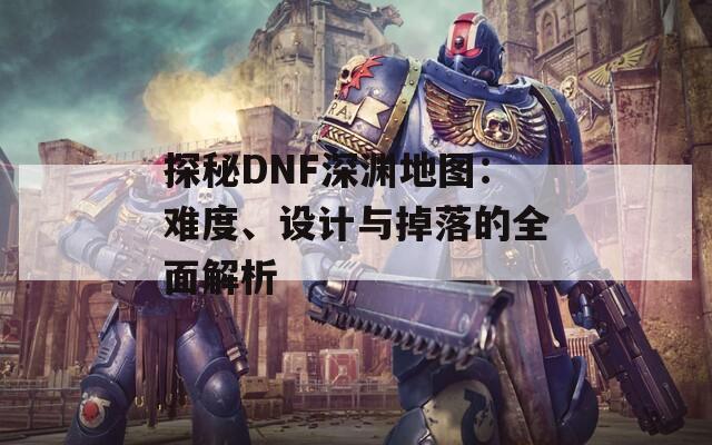 探秘DNF深渊地图：难度、设计与掉落的全面解析