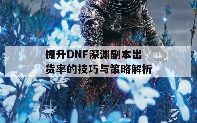 提升DNF深渊副本出货率的技巧与策略解析