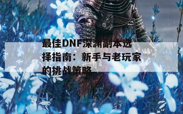 最佳DNF深渊副本选择指南：新手与老玩家的挑战策略