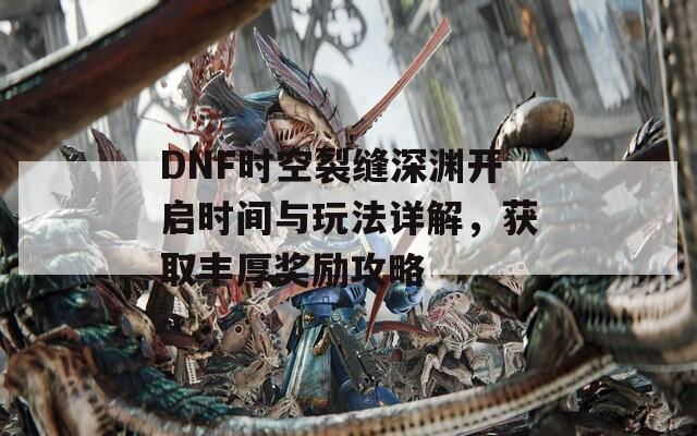 DNF时空裂缝深渊开启时间与玩法详解，获取丰厚奖励攻略