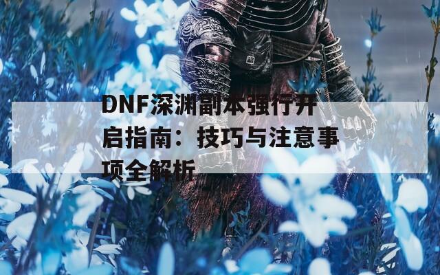 DNF深渊副本强行开启指南：技巧与注意事项全解析